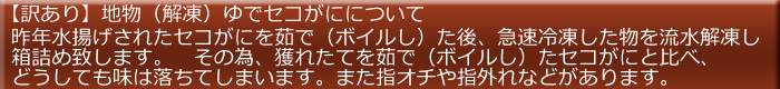 【訳あり】地物（解凍）ゆでセコがにについて…昨年水揚げされたセコがにを茹で（ボイルし）た後、急速冷凍した物を流水解凍し箱詰め致します。　その為、獲れたてを茹で（ボイルし）たセコがにと比べ、どうしても味は落ちてしまいます。また指オチや指外れなどがあります。